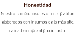 Honestidad Nuestro compromiso es ofrecer platillos elaborados con insumos de la más alta calidad siempre al precio justo. 
